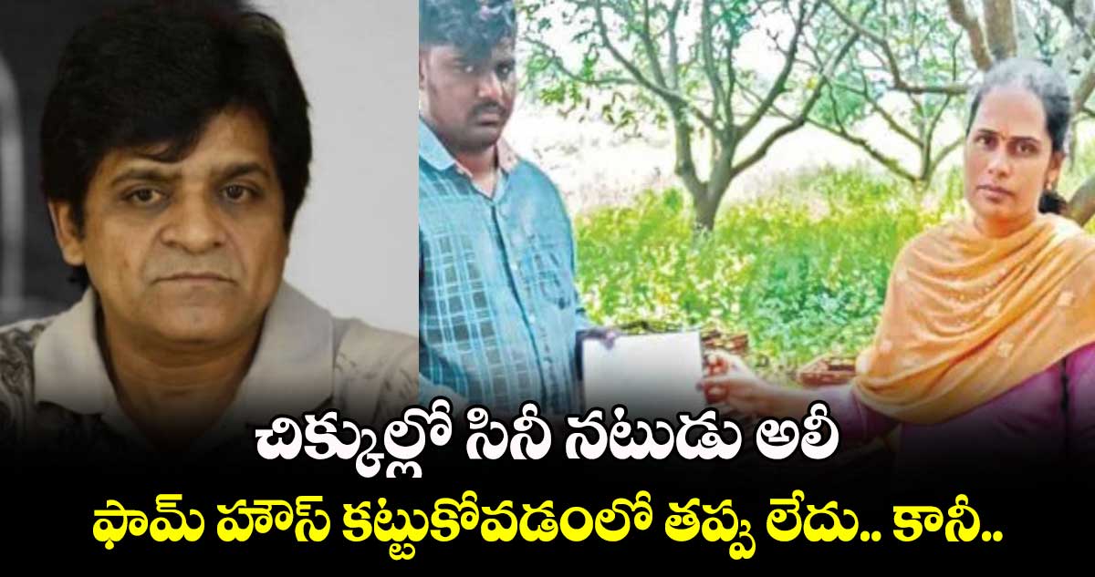 చిక్కుల్లో సినీ నటుడు అలీ.. ఫామ్ హౌస్ కట్టుకోవడంలో తప్పు లేదు.. కానీ..