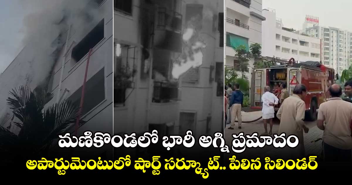 మణికొండలో భారీ అగ్ని ప్రమాదం... అపార్టుమెంటులో షార్ట్ సర్క్యూట్.. పేలిన సిలిండర్ 