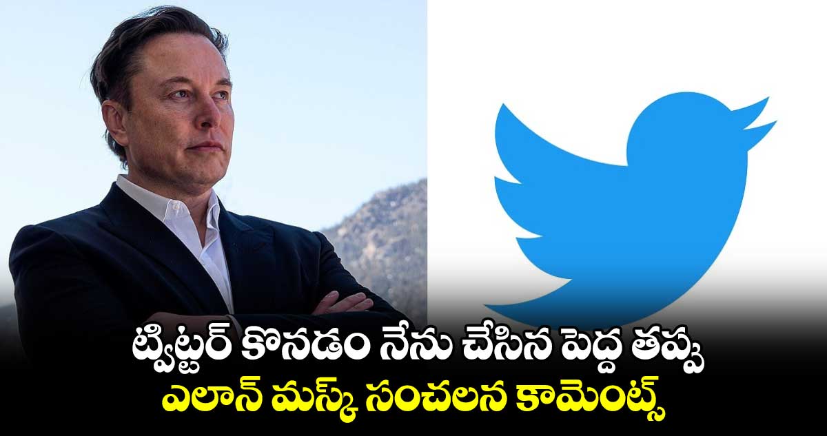 Elon Musk: ట్విట్టర్ కొనడం నేను చేసిన పెద్ద తప్పు..ఎలాన్ మస్క్ సంచలన కామెంట్స్