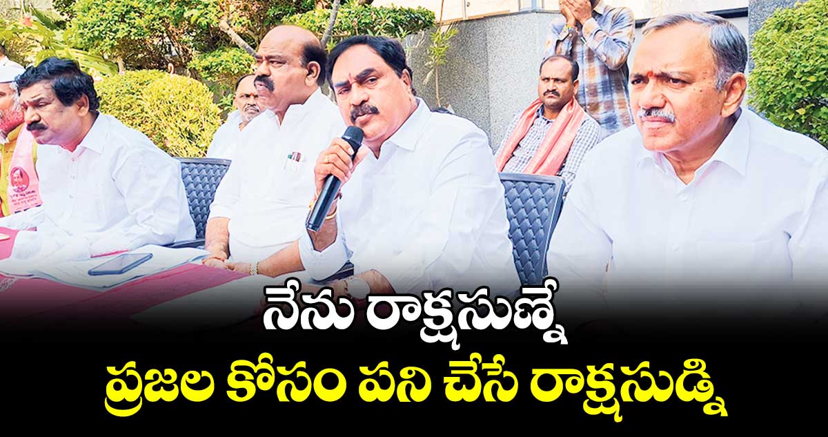 నేను రాక్షసుణ్నే.. ప్రజల కోసం పని చేసే రాక్షసుడ్ని : మాజీ మంత్రి ఎర్రబెల్లి దయాకర్​రావు