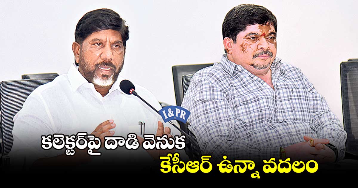 కలెక్టర్​పై దాడి వెనుక కేసీఆర్​ ఉన్నా వదలం..: డిప్యూటీ సీఎం భట్టి