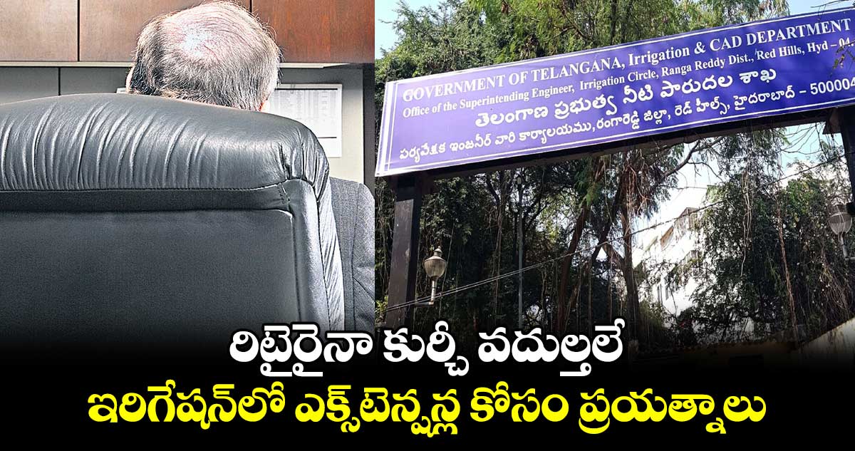 రిటైరైనా కుర్చీ వదుల్తలే.. ఇరిగేషన్​లో ఎక్స్​టెన్షన్ల కోసం ప్రయత్నాలు