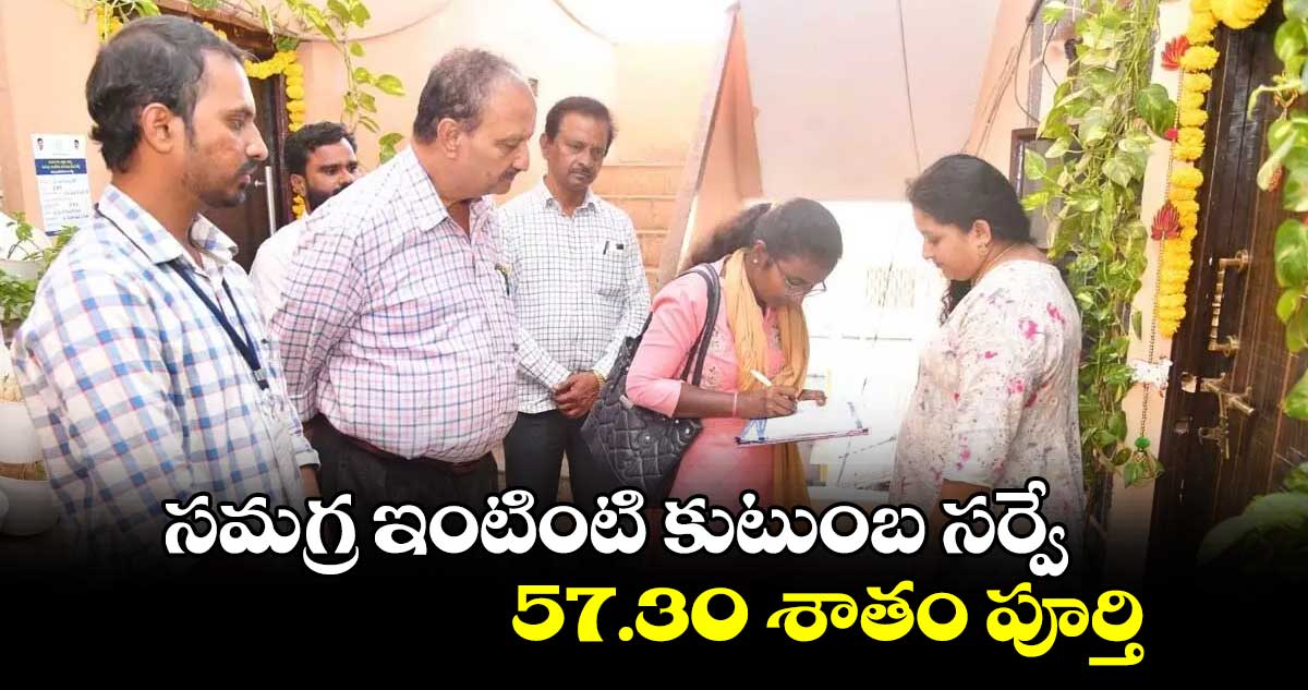 సమగ్ర ఇంటింటి కుటుంబ సర్వే 57.30 శాతం పూర్తి