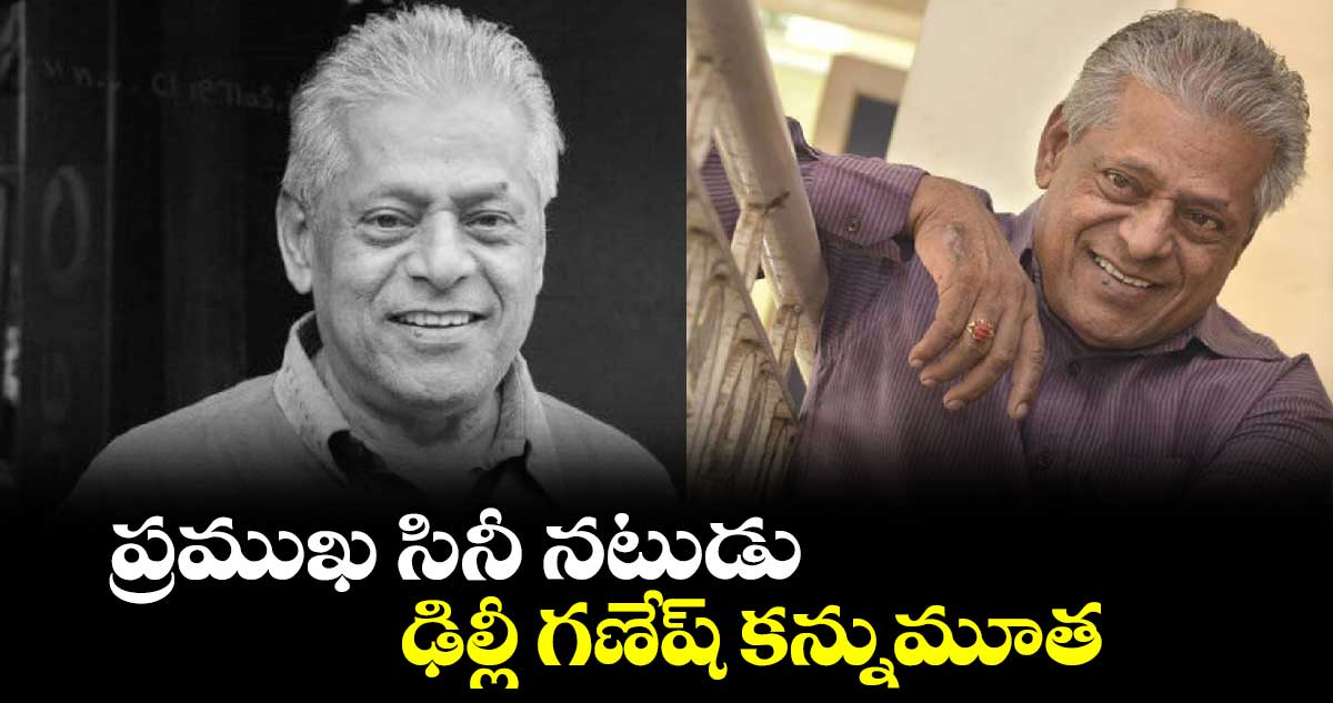 ప్రముఖ సినీ నటుడు ఢిల్లీ గణేష్ కన్నుమూత