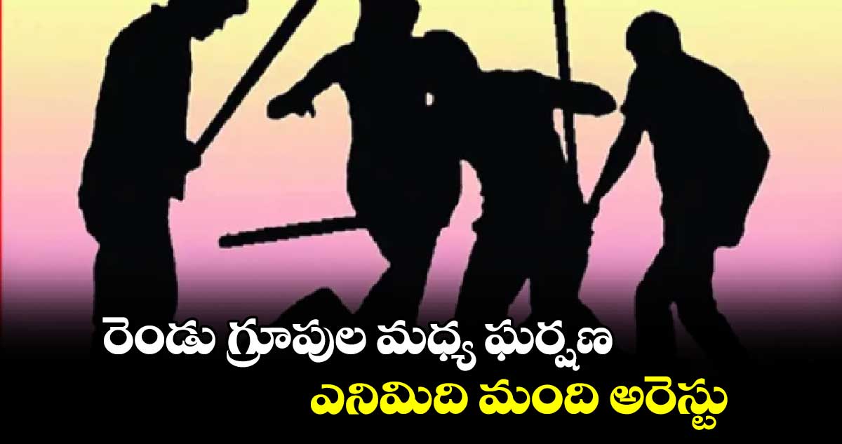 రెండు గ్రూపుల మధ్య ఘర్షణ.. ఎనిమిది మంది అరెస్టు 