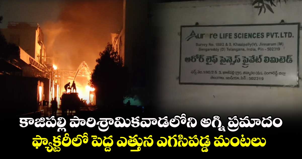 కాజిపల్లి పారిశ్రామికవాడలోని అగ్ని ప్రమాదం.. ఫ్యాక్టరీలో పెద్ద ఎత్తున ఎగసిపడ్డ మంటలు 