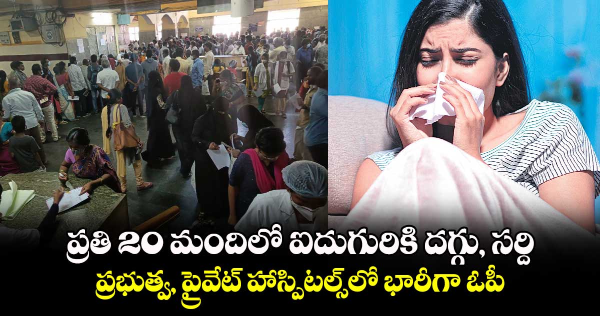 ప్రతి 20 మందిలో ఐదుగురికి దగ్గు, సర్ది ప్రభుత్వ, ప్రైవేట్ హాస్పిటల్స్​లో భారీగా ఓపీ