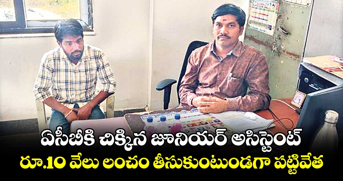 ఏసీబీకి చిక్కిన జూనియర్‌‌ అసిస్టెంట్ .. రూ.10 వేలు లంచం తీసుకుంటుండగా పట్టివేత