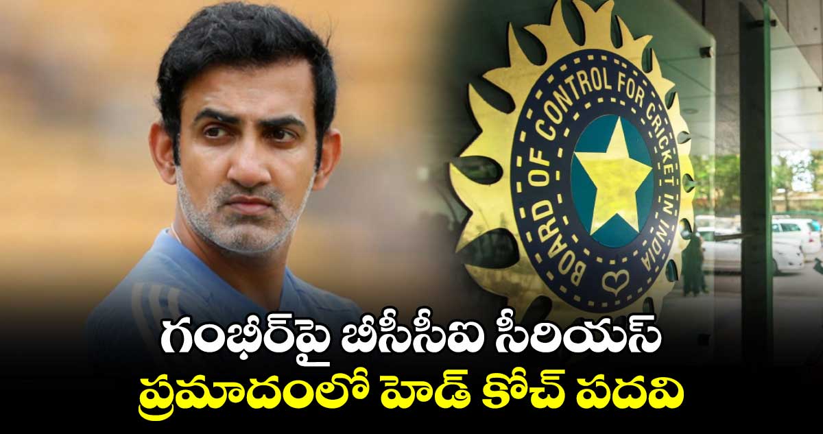 Gautam Gambhir: గంభీర్‌పై బీసీసీఐ సీరియస్.. ప్రమాదంలో హెడ్ కోచ్ పదవి