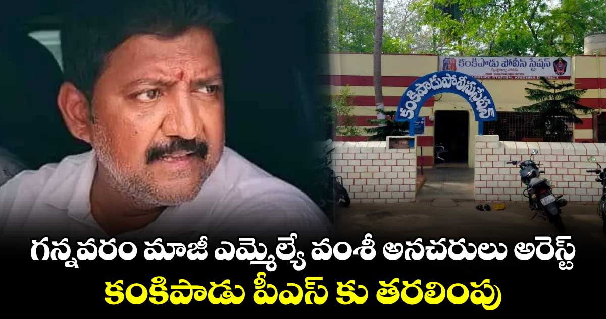 గన్నవరం మాజీ ఎమ్మెల్యే వంశీ అనచరులు అరెస్ట్.. కంకిపాడు పీఎస్ కు తరలింపు