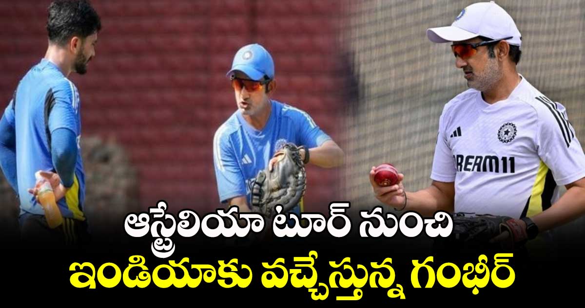 AUS vs IND: ఆస్ట్రేలియా టూర్ నుంచి ఇండియాకు వచ్చేస్తున్న గంభీర్