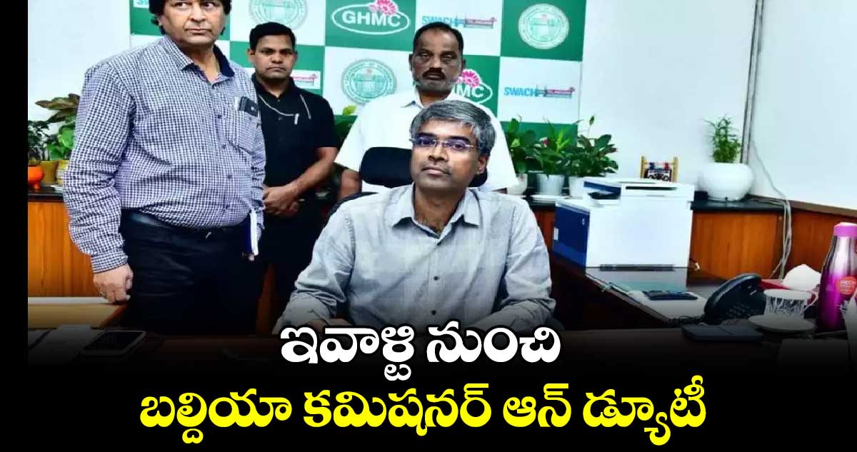 ఇవాళ్టి నుంచి బల్దియా కమిషనర్ ఆన్ డ్యూటీ