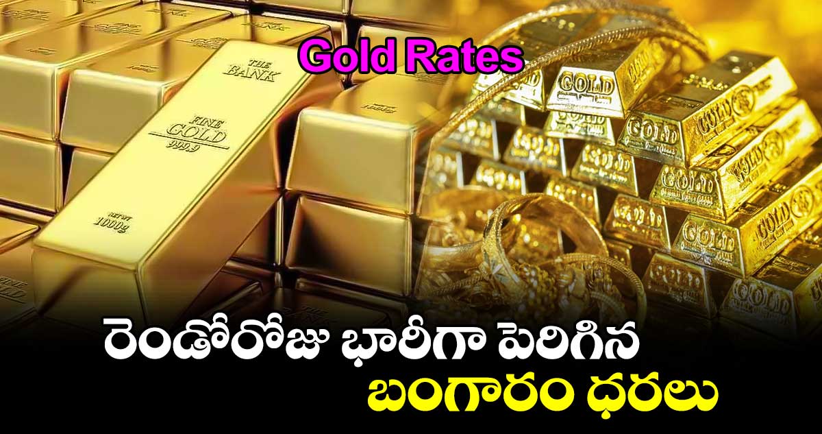 Gold Rates: రెండోరోజు భారీగా పెరిగిన బంగారం ధరలు 