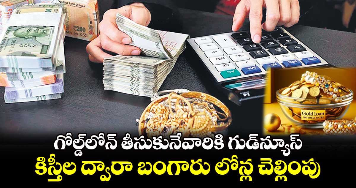 గోల్డ్⁬లోన్ తీసుకునేవారికి గుడ్⁬న్యూస్..కిస్తీల ద్వారా బంగారు లోన్ల చెల్లింపు