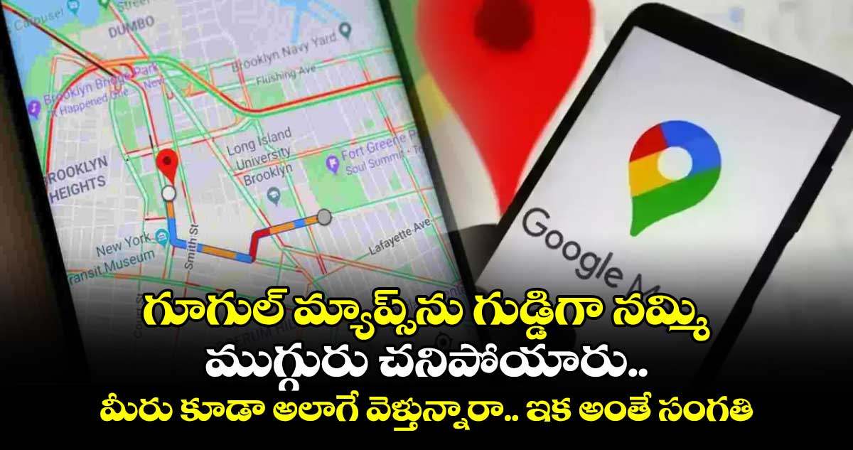 గూగుల్ మ్యాప్స్‎ను గుడ్డిగా నమ్మి ముగ్గురు చనిపోయారు.. మీరు కూడా అలాగే వెళ్తున్నారా.. ఇక అంతే సంగతి..!