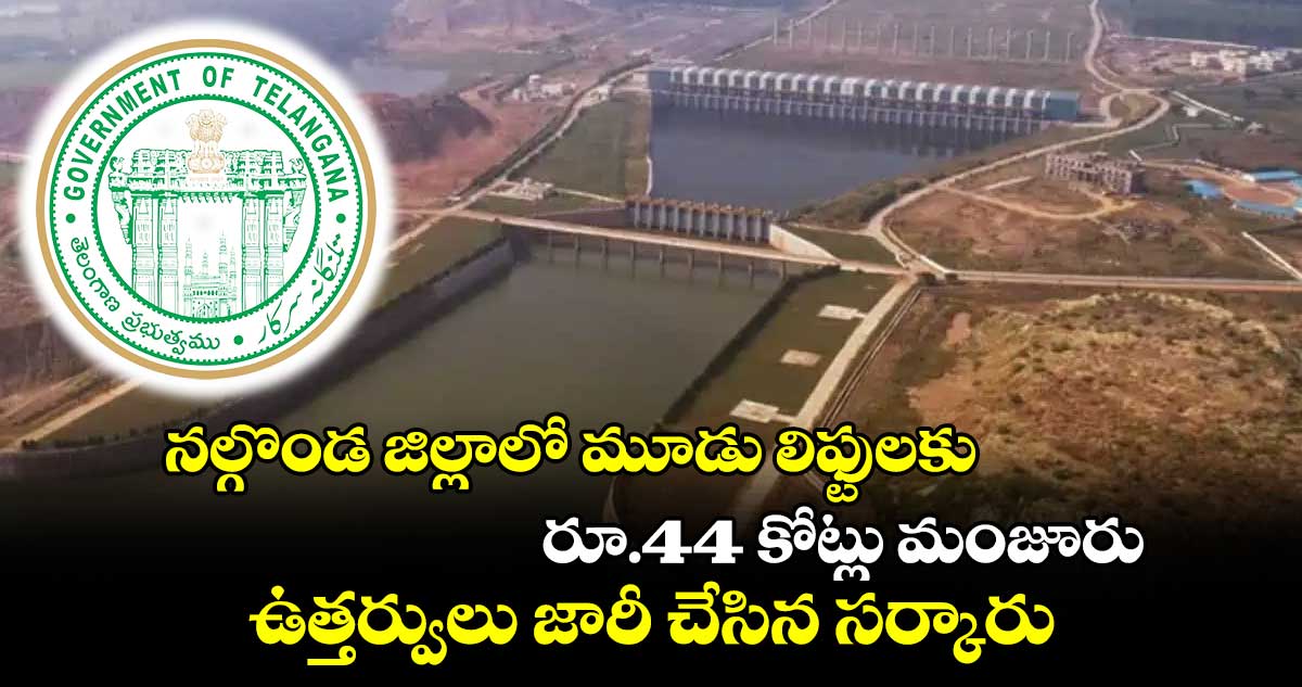 నల్గొండ జిల్లాలో మూడు లిఫ్టులకు రూ.44 కోట్లు మంజూరు....ఉత్తర్వులు జారీ చేసిన సర్కారు