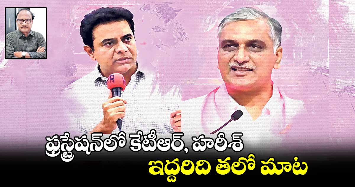 ఫ్రస్ట్రేషన్​లో కేటీఆర్, హరీశ్..ఇద్దరిది తలో మాట