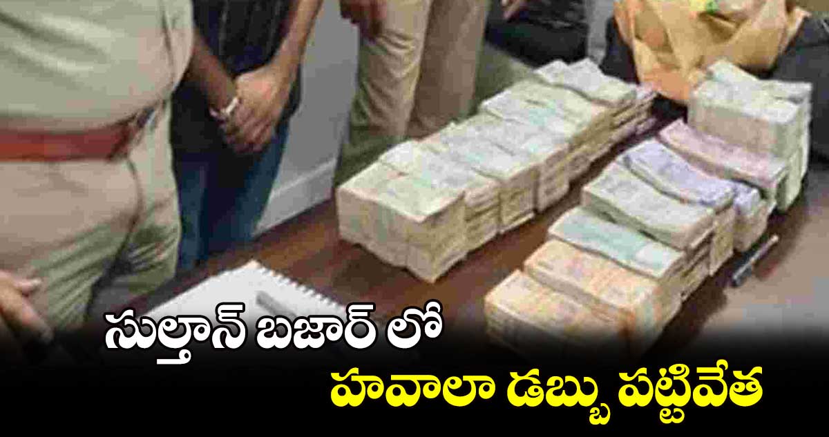 సుల్తాన్ బజార్ లో హవాలా డబ్బు పట్టివేత