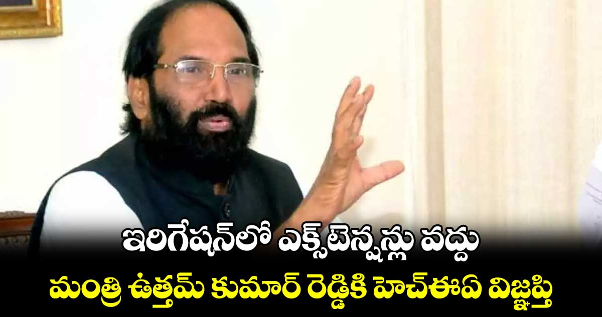 ఇరిగేషన్‌‌లో ఎక్స్‌‌టెన్షన్లు వద్దు... మంత్రి ఉత్తమ్‌‌ కుమార్ రెడ్డికి హెచ్‌‌ఈఏ విజ్ఞప్తి