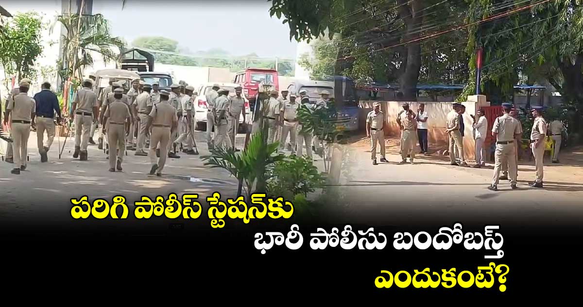 పరిగి పోలీస్ స్టేషన్‌కు భారీ పోలీసు బందోబస్తు.. ఎందుకంటే?