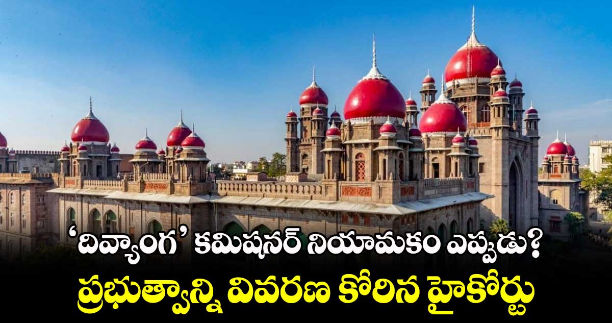 ‘దివ్యాంగ’ కమిషనర్ నియామకం ఎప్పుడు?..ప్రభుత్వాన్ని వివరణ కోరిన హైకోర్టు