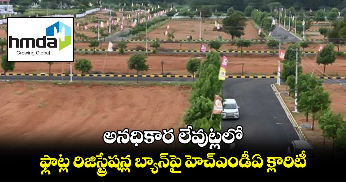 అనధికార లేవుట్ల ఫ్లాట్ల రిజిస్ట్రేషన్ల బ్యాన్పై హెచ్ఎండీఏ క్లారిటీ