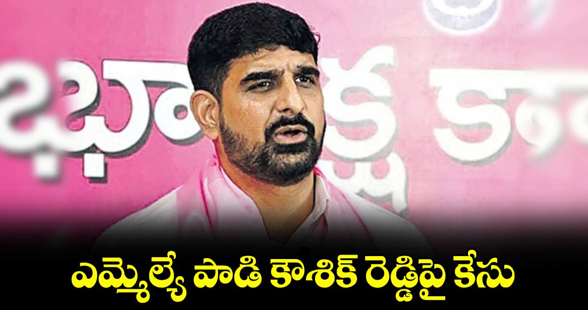 Padi Kaushik Reddy:ఎమ్మెల్యే పాడి కౌశిక్ రెడ్డిపై కేసు 