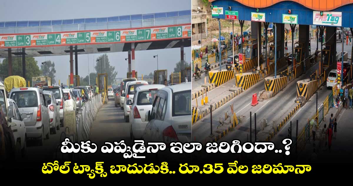 మీకు ఎప్పుడైనా ఇలా జరిగిందా..? : టోల్ ట్యాక్స్ బాదుడుకి.. రూ.35 వేల జరిమానా