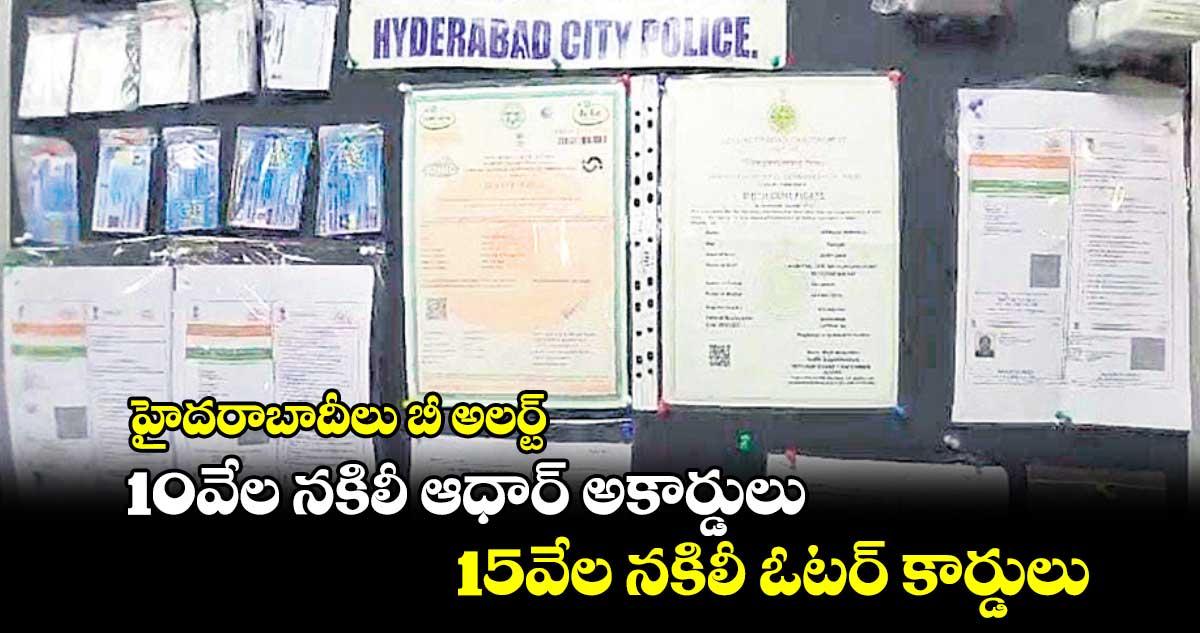 హైదరాబాదీలు బీ అలర్ట్: 10వేల నకిలీ ఆధార్ అకార్డులు 15వేల నకిలీ ఓటర్ కార్డులు