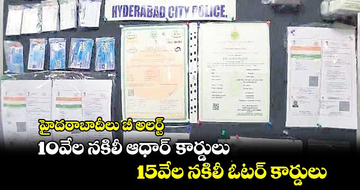 హైదరాబాదీలు బీ అలర్ట్: 10వేల నకిలీ ఆధార్ కార్డులు 15వేల నకిలీ ఓటర్ కార్డులు