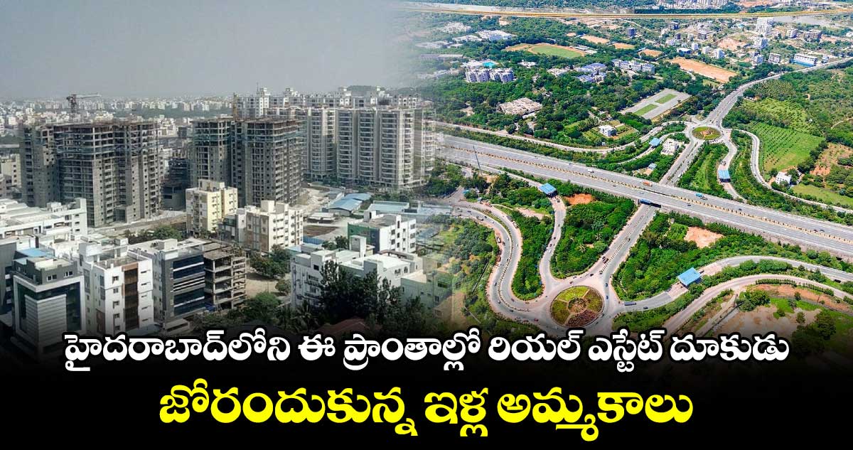 Hyderabad Real Estate : హైదరాబాద్⁬లోని ఈ ప్రాంతాల్లో రియల్ ఎస్టేట్ దూకుడు.. జోరందుకున్న ఇళ్ల అమ్మకాలు