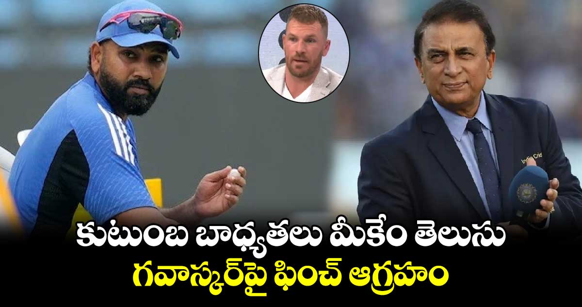 IND vs AUS: కుటుంబ బాధ్యతలు మీకేం తెలుసు.. గవాస్కర్‌పై ఫించ్ ఆగ్రహం