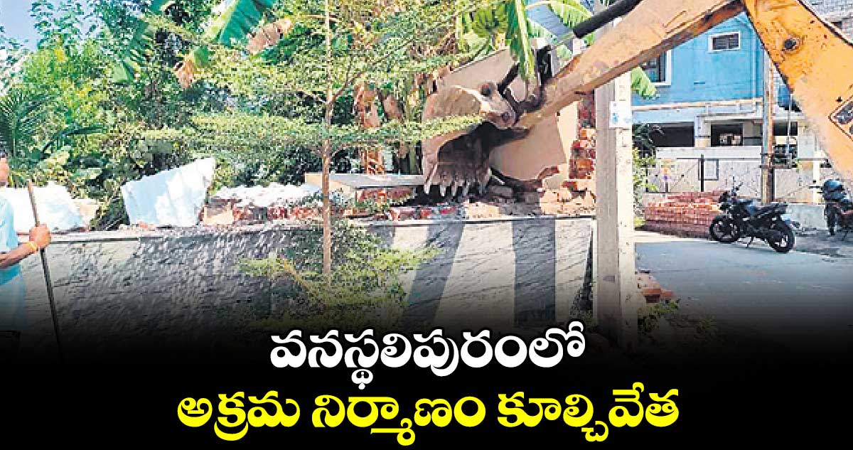 వనస్థలిపురంలోఅక్రమ నిర్మాణం కూల్చివేత