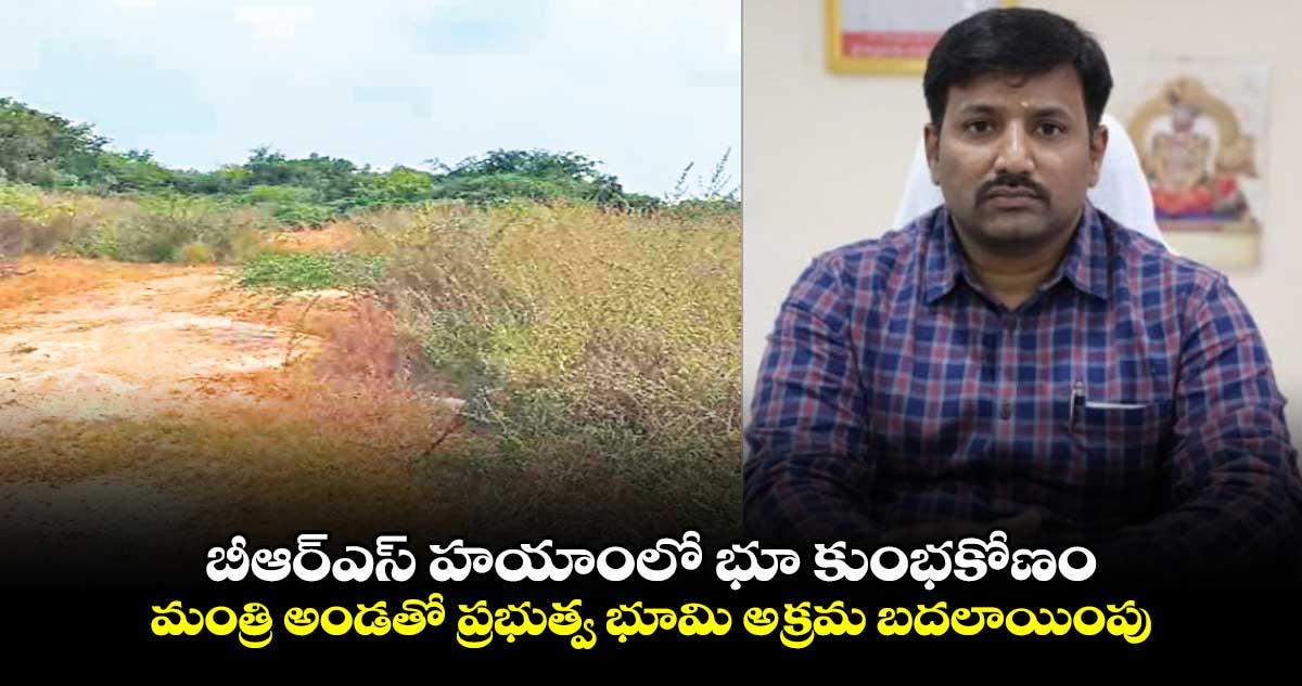 బీఆర్ఎస్​ హయాంలో భూ కుంభకోణం.. మంత్రి అండతో ప్రభుత్వ భూమి అక్రమ బదలాయింపు... 