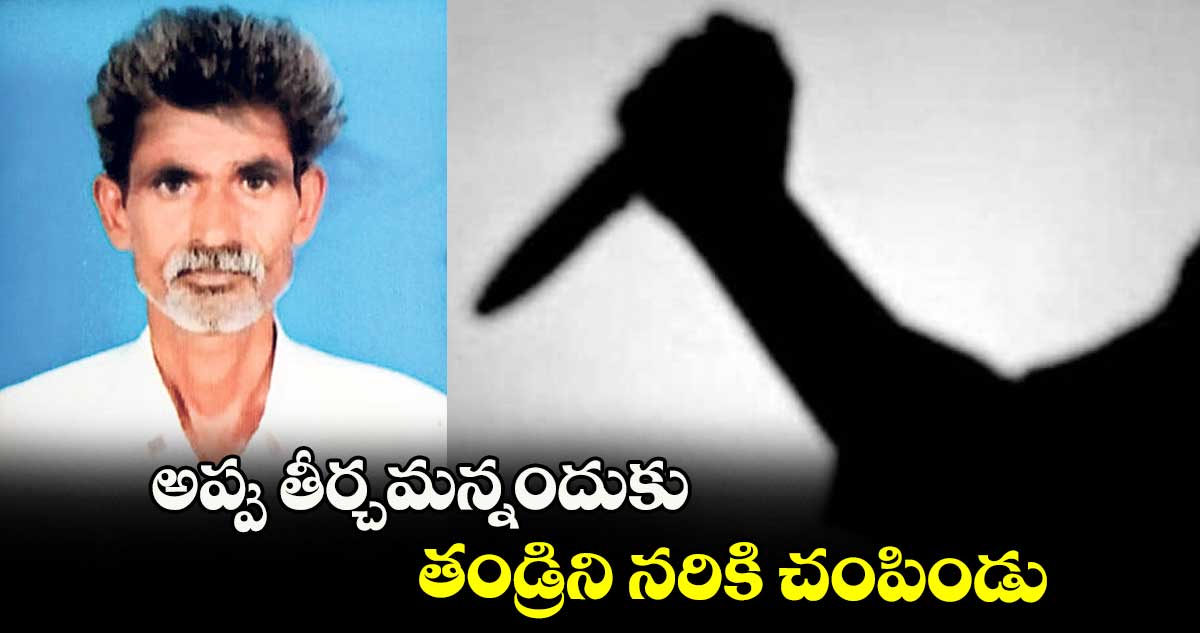 అప్పు తీర్చమన్నందుకు తండ్రిని నరికి చంపిండు