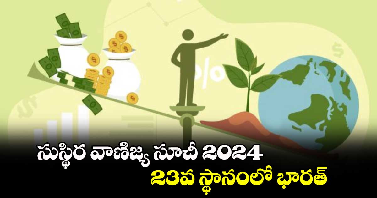 సుస్థిర వాణిజ్య సూచీ 2024.. ​ 23వ స్థానంలో  భారత్