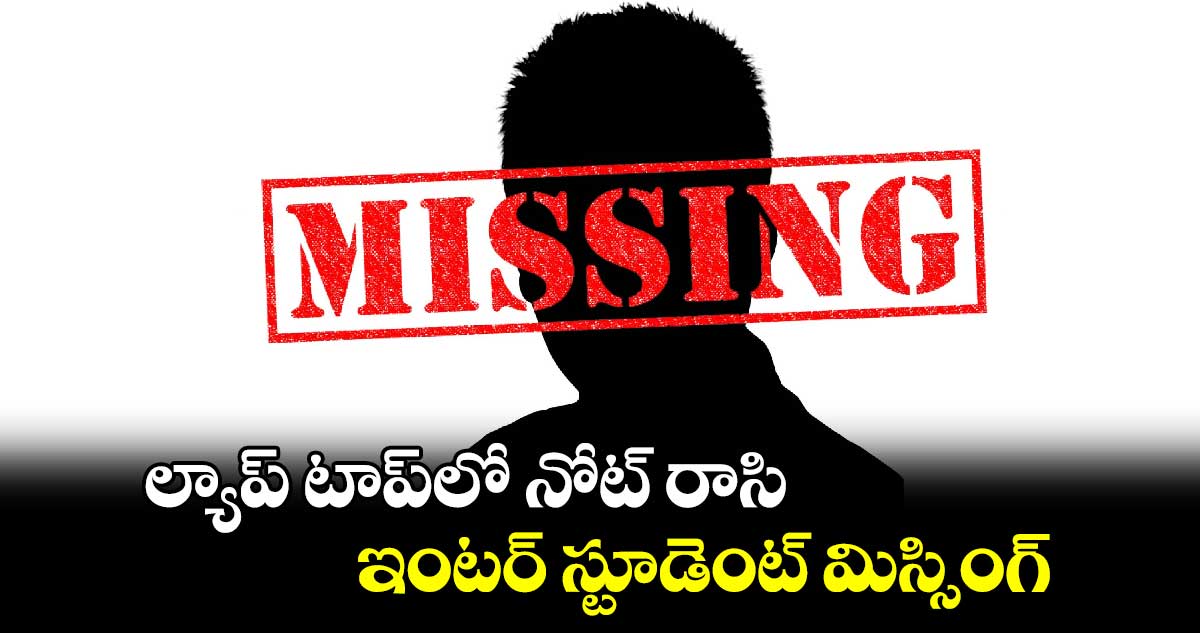 ల్యాప్ టాప్లో నోట్ రాసి..ఇంటర్ స్టూడెంట్ మిస్సింగ్