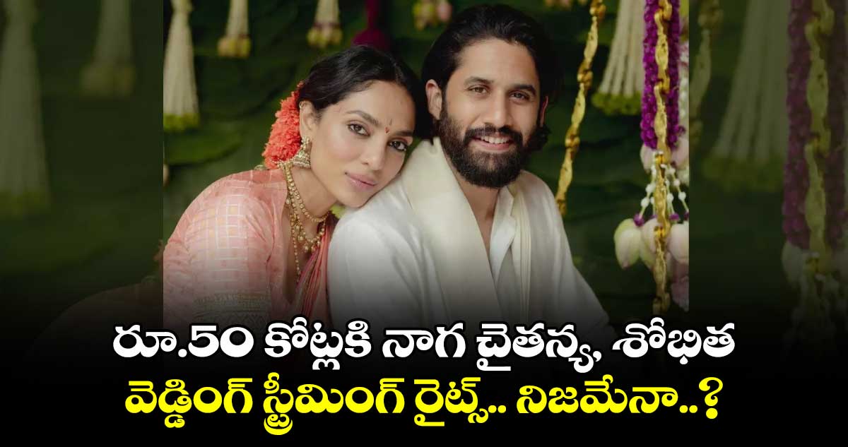 Naga Chaitanya-Sobhita wedding: రూ.50 కోట్లకి నాగ చైతన్య, శోభిత వెడ్డింగ్ స్ట్రీమింగ్ రైట్స్.. నిజమేనా..?