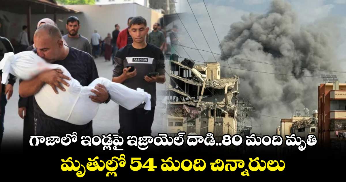 గాజాలో ఇండ్లపై ఇజ్రాయెల్ దాడి..80 మంది మృతి..మృతుల్లో 54 మంది చిన్నారులు 