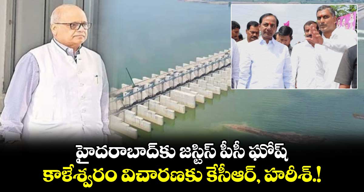 హైదరాబాద్⁬కు జస్టిస్ పీసీ ఘోష్..  కాళేశ్వరం విచారణకు కేసీఆర్, హరీశ్.!