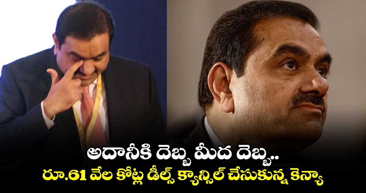 అదానీకి దెబ్బ మీద దెబ్బ.. రూ.61 వేల కోట్ల డీల్స్ క్యాన్సిల్ చేసుకున్న కెన్యా