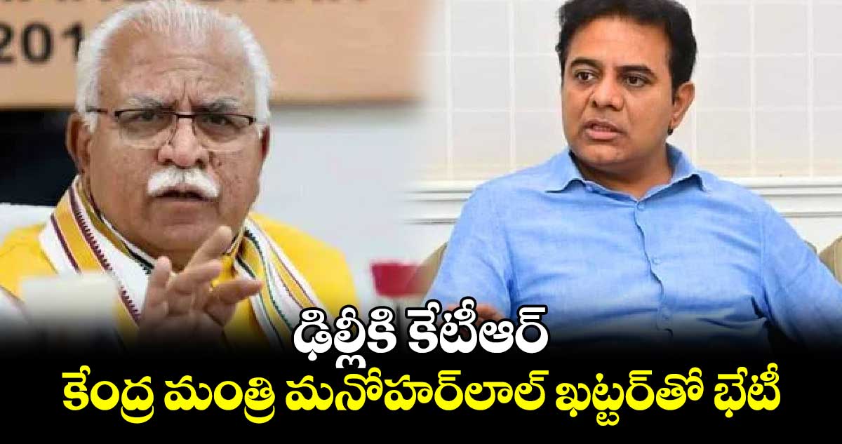 ఢిల్లీకి కేటీఆర్ కేంద్ర మంత్రి మనోహర్లాల్ ఖట్టర్తో భేటీ