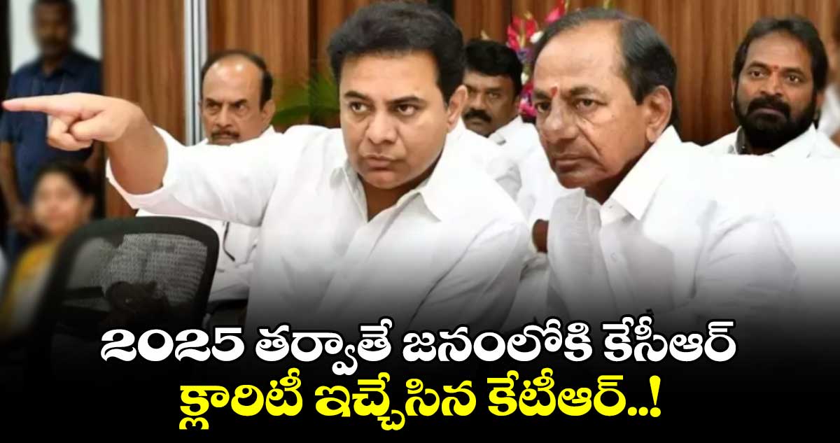 2025 తర్వాతే జనంలోకి కేసీఆర్.. క్లారిటీ ఇచ్చేసిన కేటీఆర్..!