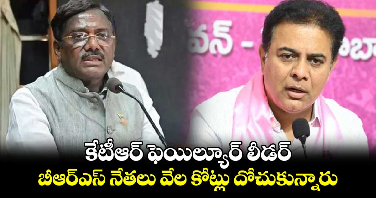 కేటీఆర్​ ఫెయిల్యూర్​ లీడర్​..  బీఆర్ఎస్​ నేతలు వేల కోట్లు దోచుకున్నారు..