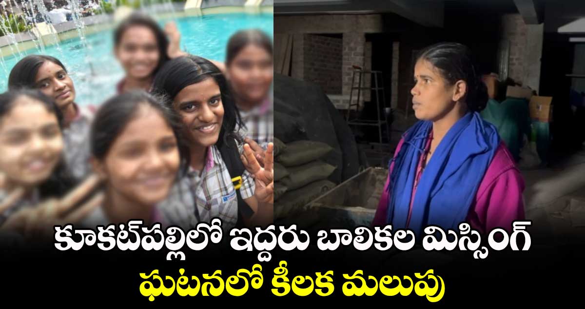 కూకట్​పల్లిలో ఇద్దరు బాలికల మిస్సింగ్ ఘటనలో కీలక మలుపు