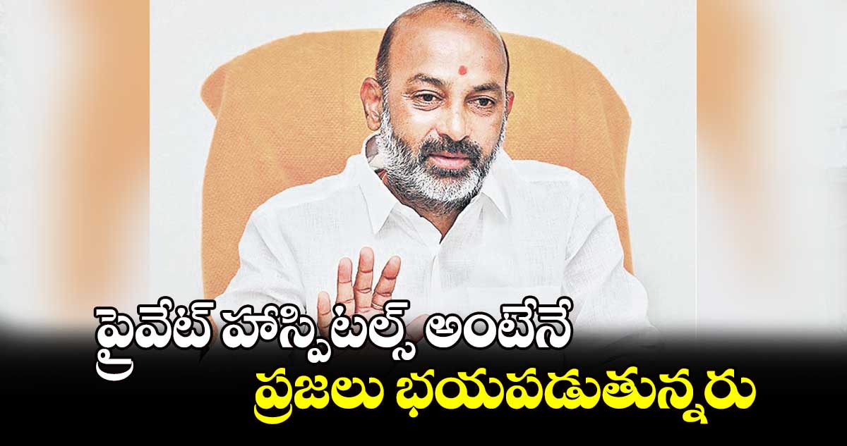 ప్రైవేట్​ హాస్పిటల్స్ అంటేనే ప్రజలు భయపడుతున్నరు : మంత్రి బండి సంజయ్​