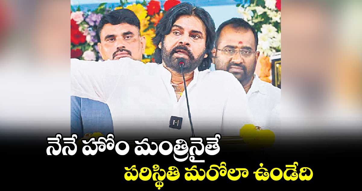 నేనే హోం మంత్రినైతే.. పరిస్థితి మరోలా ఉండేది: పవన్ కళ్యాణ్ 