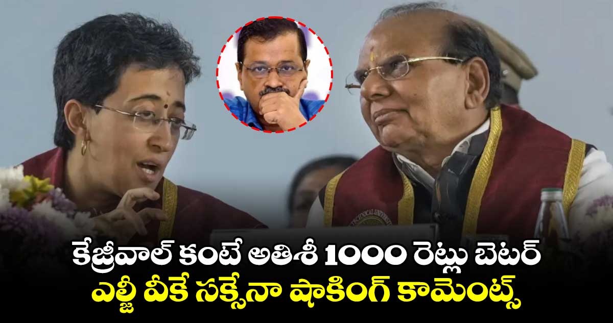 కేజ్రీవాల్ కంటే అతిశీ 1000 రెట్లు బెటర్.. ఎల్జీ వీకే సక్సేనా షాకింగ్ కామెంట్స్