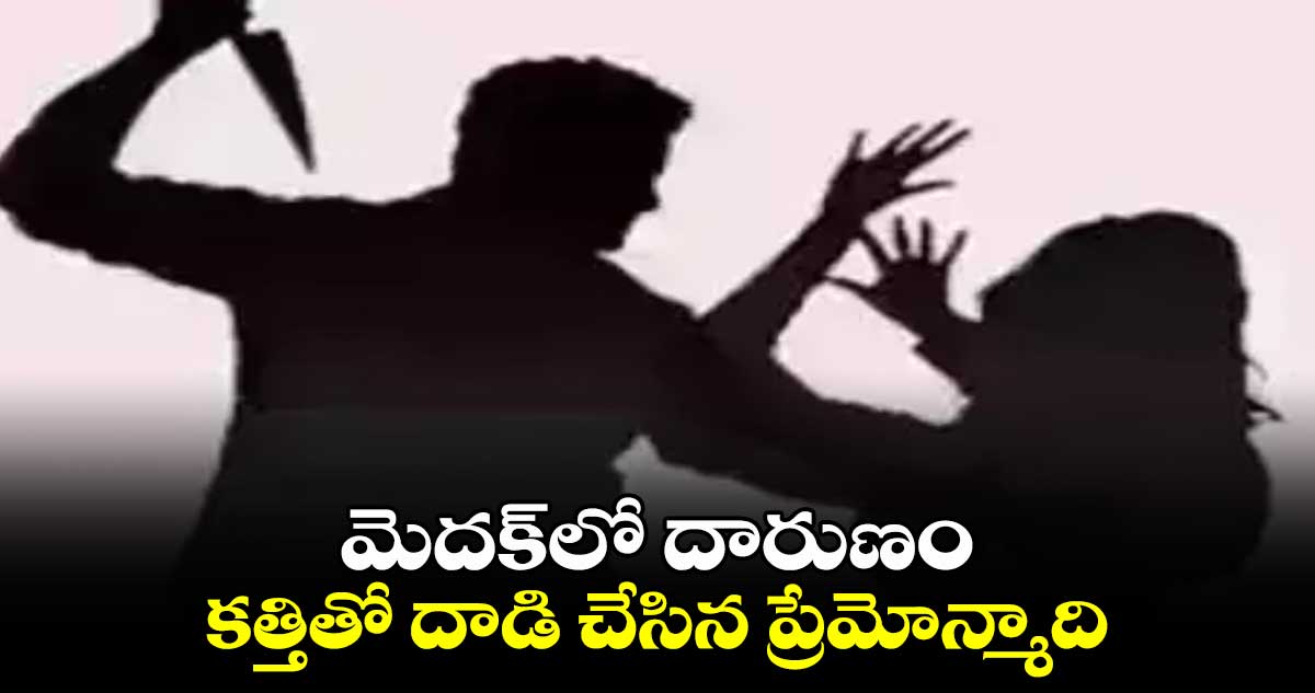 మెదక్​లో దారుణం.. కత్తితో దాడి చేసిన ప్రేమోన్మాది..