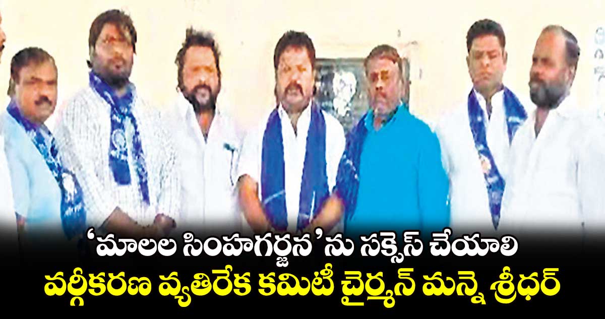 ‘మాలల సింహగర్జన’ను సక్సెస్ చేయాలి: వర్గీకరణ వ్యతిరేక కమిటీ చైర్మన్ మన్నె శ్రీధర్
